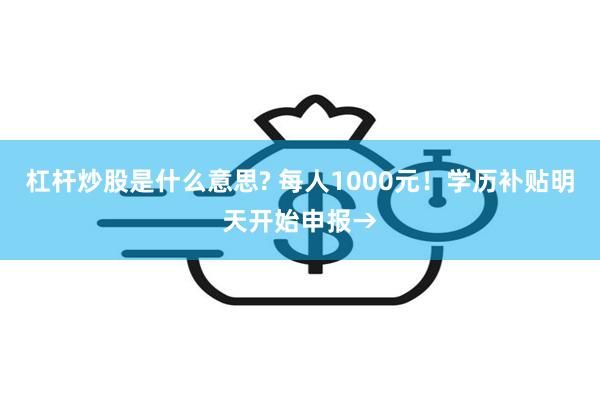 杠杆炒股是什么意思? 每人1000元！学历补贴明天开始申报→