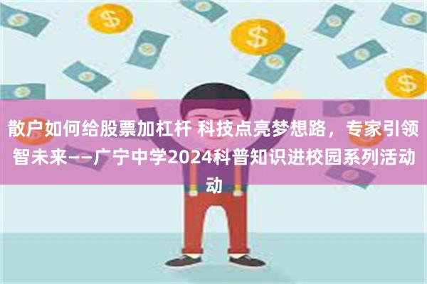 散户如何给股票加杠杆 科技点亮梦想路，专家引领智未来——广宁中学2024科普知识进校园系列活动