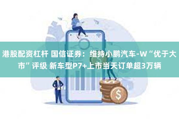 港股配资杠杆 国信证券：维持小鹏汽车-W“优于大市”评级 新车型P7+上市当天订单超3万辆