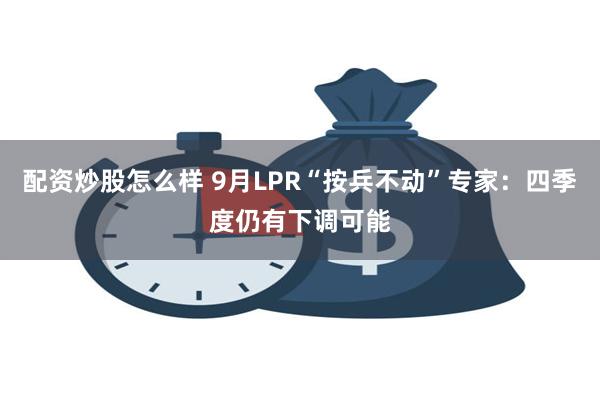 配资炒股怎么样 9月LPR“按兵不动”专家：四季度仍有下调可能