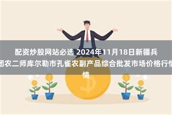 配资炒股网站必选 2024年11月18日新疆兵团农二师库尔勒市孔雀农副产品综合批发市场价格行情