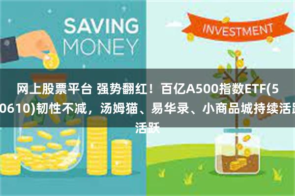 网上股票平台 强势翻红！百亿A500指数ETF(560610)韧性不减，汤姆猫、易华录、小商品城持续活跃