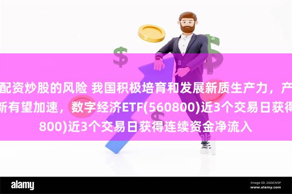 配资炒股的风险 我国积极培育和发展新质生产力，产品迭代和技术创新有望加速，数字经济ETF(560800)近3个交易日获得连续资金净流入