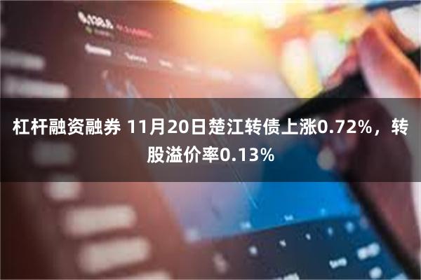 杠杆融资融券 11月20日楚江转债上涨0.72%，转股溢价率0.13%