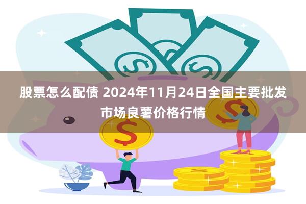 股票怎么配债 2024年11月24日全国主要批发市场良薯价格行情