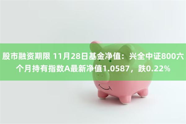 股市融资期限 11月28日基金净值：兴全中证800六个月持有指数A最新净值1.0587，跌0.22%