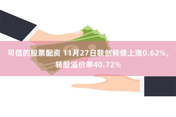 可信的股票配资 11月27日联创转债上涨0.62%，转股溢价率40.72%