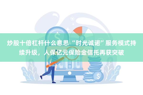 炒股十倍杠杆什么意思 “时光诚诺”服务模式持续升级，人保亿元保险金信托再获突破