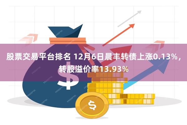 股票交易平台排名 12月6日晨丰转债上涨0.13%，转股溢价率13.93%