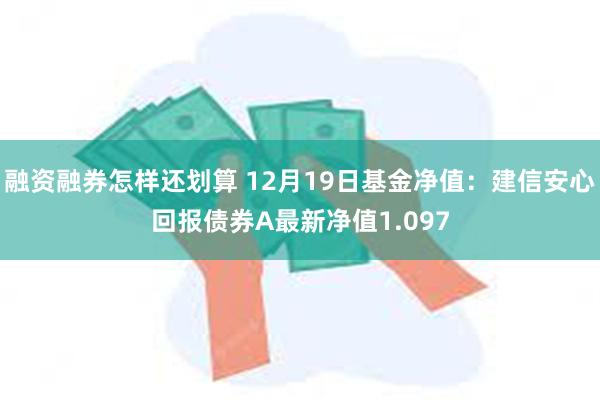 融资融券怎样还划算 12月19日基金净值：建信安心回报债券A最新净值1.097