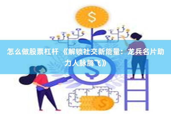 怎么做股票杠杆 《解锁社交新能量：龙兵名片助力人脉腾飞》