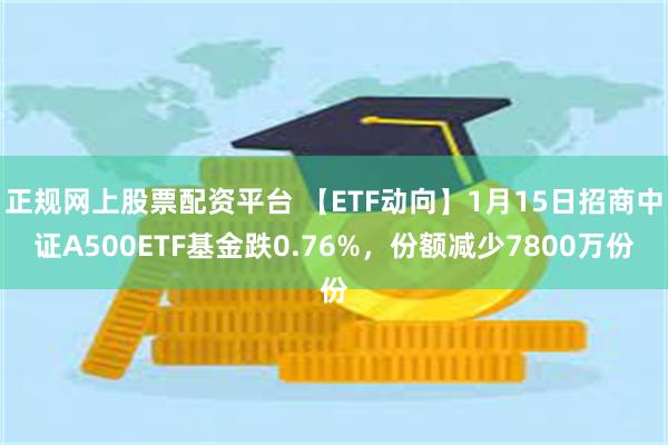 正规网上股票配资平台 【ETF动向】1月15日招商中证A500ETF基金跌0.76%，份额减少7800万份