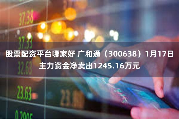 股票配资平台哪家好 广和通（300638）1月17日主力资金净卖出1245.16万元