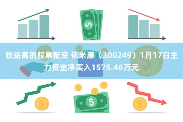 收益高的股票配资 依米康（300249）1月17日主力资金净买入1575.46万元