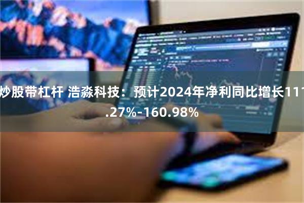 炒股带杠杆 浩淼科技：预计2024年净利同比增长111.27%-160.98%