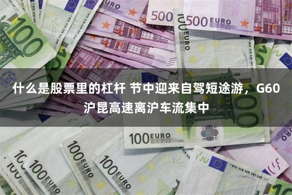 什么是股票里的杠杆 节中迎来自驾短途游，G60沪昆高速离沪车流集中