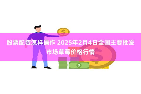 股票配资怎样操作 2025年2月4日全国主要批发市场草莓价格行情