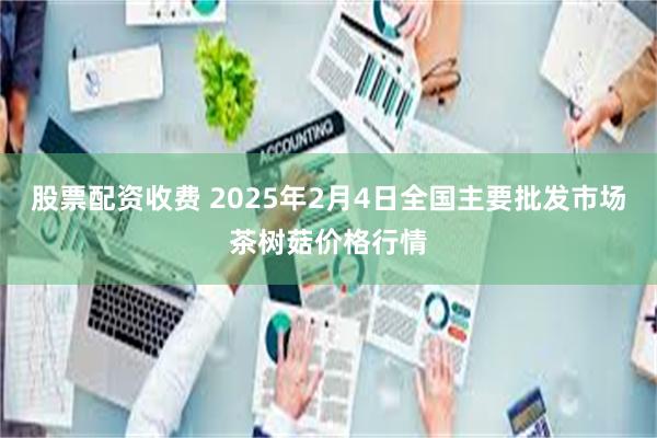 股票配资收费 2025年2月4日全国主要批发市场茶树菇价格行情