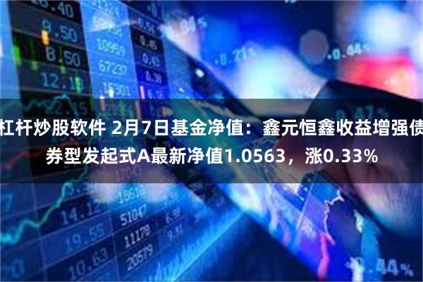 杠杆炒股软件 2月7日基金净值：鑫元恒鑫收益增强债券型发起式A最新净值1.0563，涨0.33%