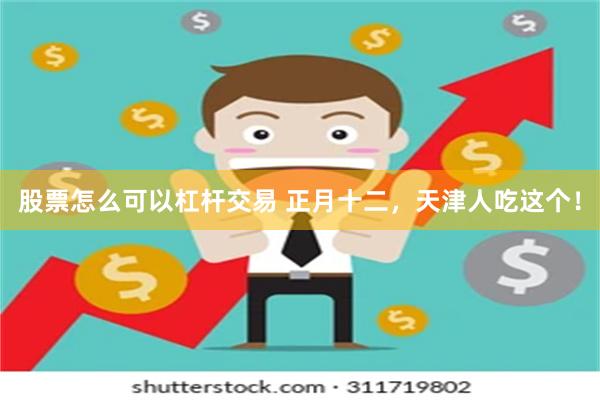 股票怎么可以杠杆交易 正月十二，天津人吃这个！