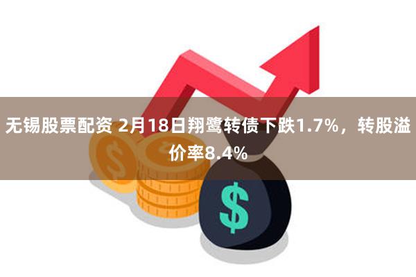 无锡股票配资 2月18日翔鹭转债下跌1.7%，转股溢价率8.4%