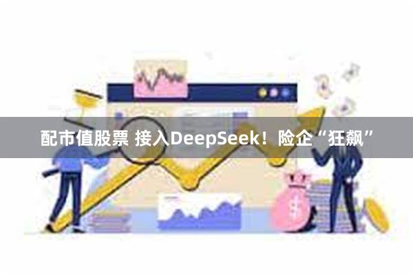 配市值股票 接入DeepSeek！险企“狂飙”