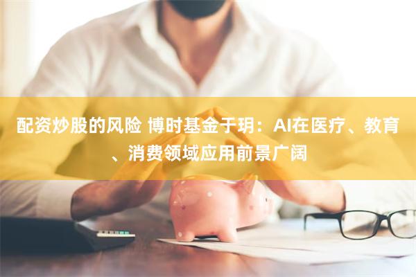 配资炒股的风险 博时基金于玥：AI在医疗、教育、消费领域应用前景广阔