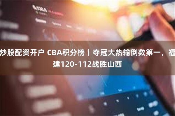 炒股配资开户 CBA积分榜丨夺冠大热输倒数第一，福建120-112战胜山西