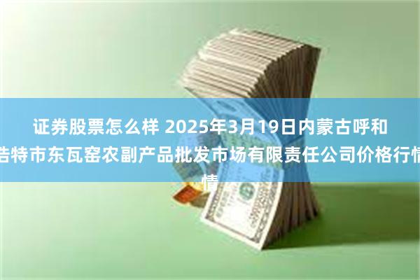 证券股票怎么样 2025年3月19日内蒙古呼和浩特市东瓦窑农副产品批发市场有限责任公司价格行情